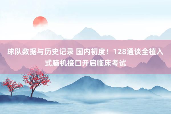 球队数据与历史记录 国内初度！128通谈全植入式脑机接口开启临床考试