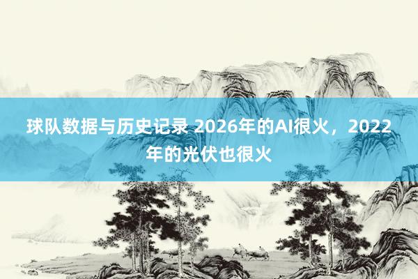 球队数据与历史记录 2026年的AI很火，2022年的光伏也很火