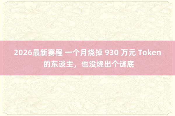 2026最新赛程 一个月烧掉 930 万元 Token 的东谈主，也没烧出个谜底