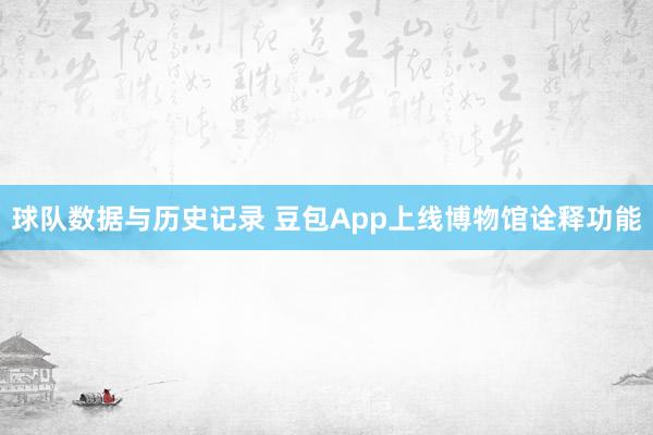 球队数据与历史记录 豆包App上线博物馆诠释功能