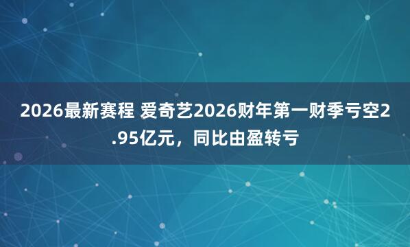 2026最新赛程 爱奇艺2026财年第一财季亏空2.95亿元，同比由盈转亏