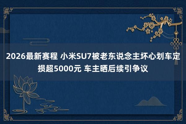 2026最新赛程 小米SU7被老东说念主坏心划车定损超5000元 车主晒后续引争议