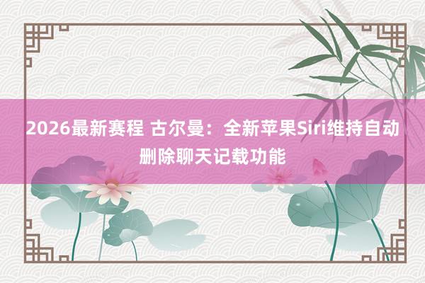 2026最新赛程 古尔曼：全新苹果Siri维持自动删除聊天记载功能