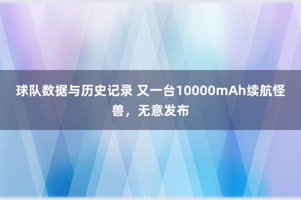 球队数据与历史记录 又一台10000mAh续航怪兽，无意发布