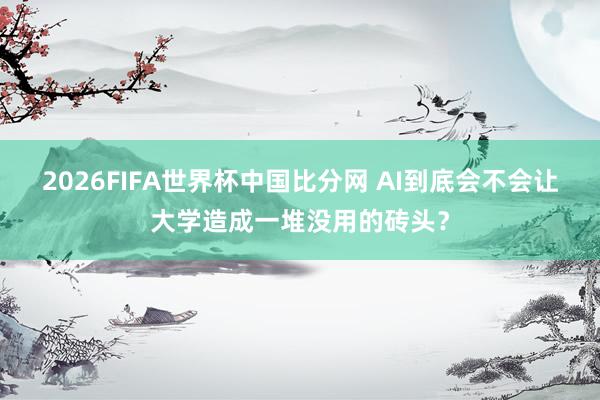 2026FIFA世界杯中国比分网 AI到底会不会让大学造成一堆没用的砖头？
