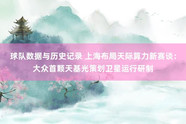 球队数据与历史记录 上海布局天际算力新赛谈:大众首颗天基光策划卫星运行研制