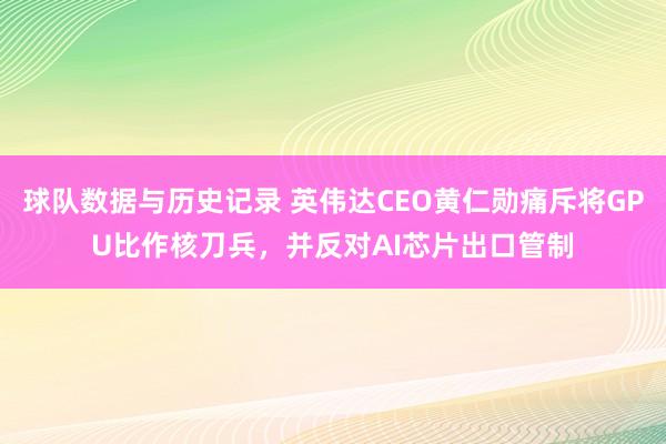 球队数据与历史记录 英伟达CEO黄仁勋痛斥将GPU比作核刀兵，并反对AI芯片出口管制