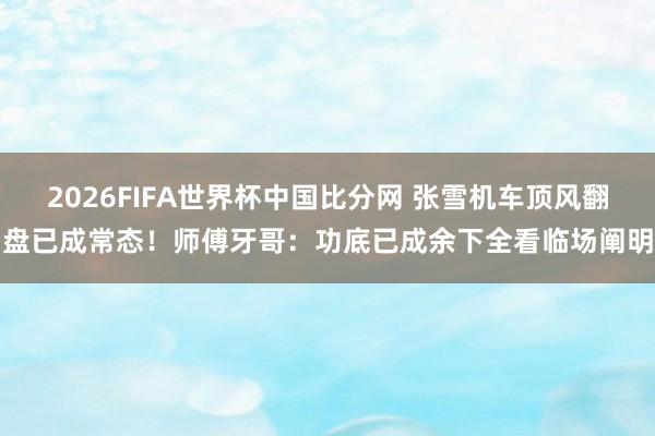 2026FIFA世界杯中国比分网 张雪机车顶风翻盘已成常态！师傅牙哥：功底已成余下全看临场阐明