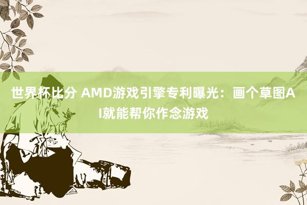 世界杯比分 AMD游戏引擎专利曝光：画个草图AI就能帮你作念游戏