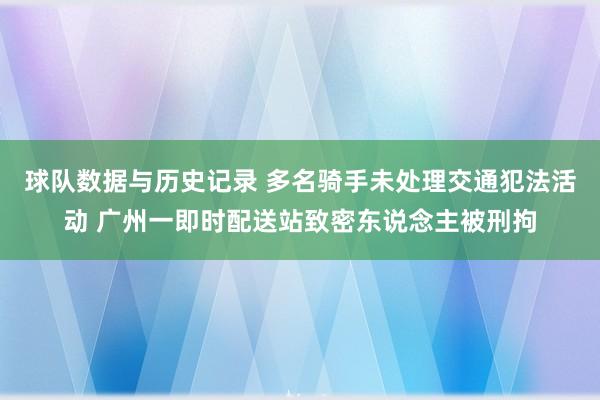 球队数据与历史记录 多名骑手未处理交通犯法活动 广州一即时配送站致密东说念主被刑拘