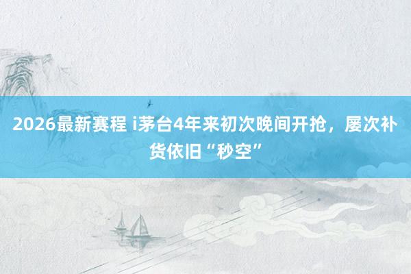 2026最新赛程 i茅台4年来初次晚间开抢，屡次补货依旧“秒空”