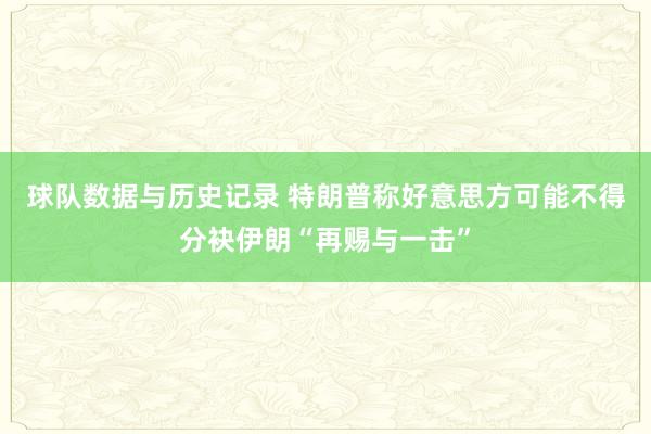 球队数据与历史记录 特朗普称好意思方可能不得分袂伊朗“再赐与一击”