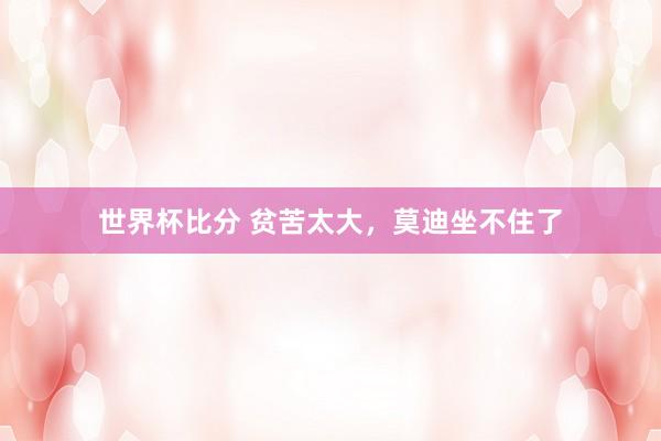 世界杯比分 贫苦太大，莫迪坐不住了