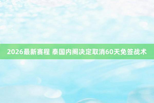 2026最新赛程 泰国内阁决定取消60天免签战术