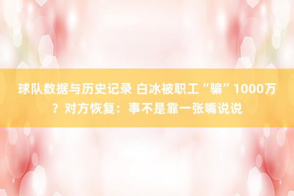 球队数据与历史记录 白冰被职工“骗”1000万？对方恢复：事不是靠一张嘴说说