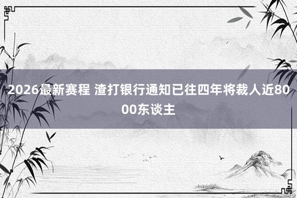 2026最新赛程 渣打银行通知已往四年将裁人近8000东谈主