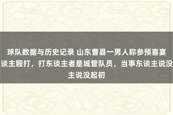 球队数据与历史记录 山东曹县一男人称参预喜宴遭东谈主殴打,打东谈主者是城管队员,当事东谈主说没起初