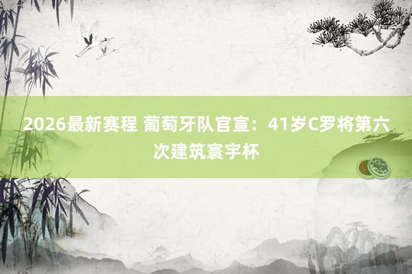 2026最新赛程 葡萄牙队官宣：41岁C罗将第六次建筑寰宇杯