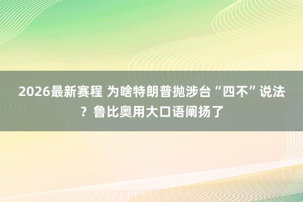 2026最新赛程 为啥特朗普抛涉台“四不”说法？鲁比奥用大口语阐扬了