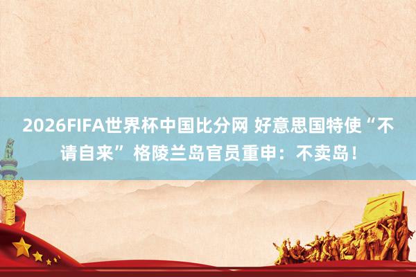 2026FIFA世界杯中国比分网 好意思国特使“不请自来” 格陵兰岛官员重申：不卖岛！
