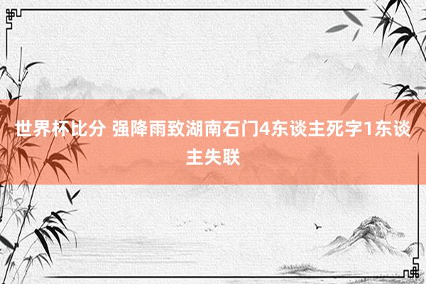 世界杯比分 强降雨致湖南石门4东谈主死字1东谈主失联