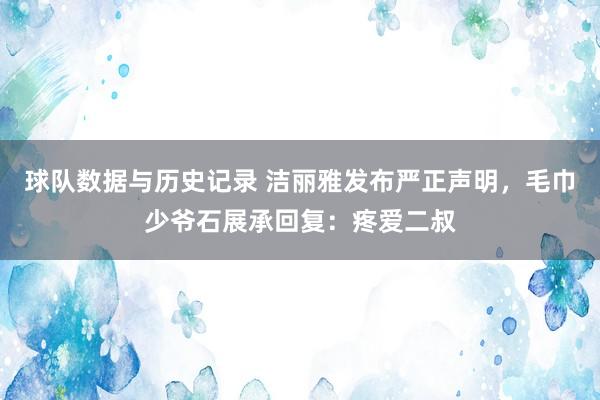球队数据与历史记录 洁丽雅发布严正声明，毛巾少爷石展承回复：疼爱二叔