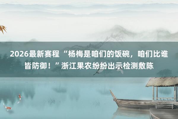 2026最新赛程 “杨梅是咱们的饭碗，咱们比谁皆防御！”浙江果农纷纷出示检测敷陈