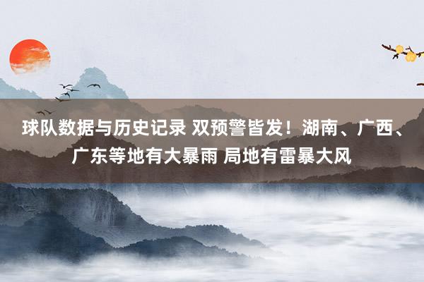 球队数据与历史记录 双预警皆发！湖南、广西、广东等地有大暴雨 局地有雷暴大风