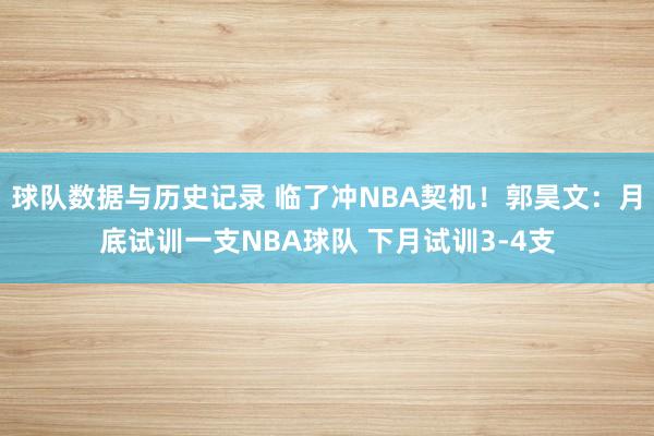 球队数据与历史记录 临了冲NBA契机！郭昊文：月底试训一支NBA球队 下月试训3-4支