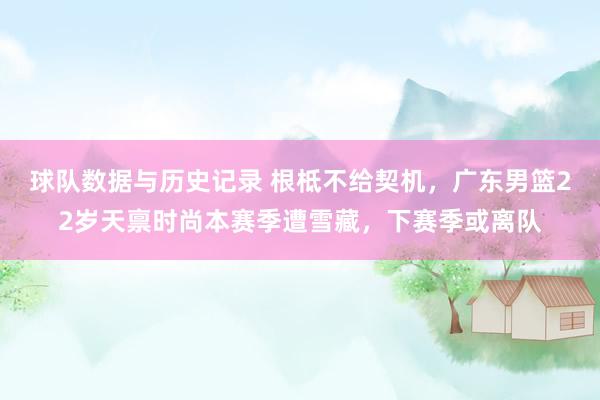球队数据与历史记录 根柢不给契机，广东男篮22岁天禀时尚本赛季遭雪藏，下赛季或离队