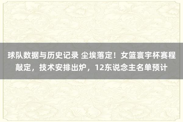 球队数据与历史记录 尘埃落定!女篮寰宇杯赛程敲定,技术安排出炉,12东说念主名单预计