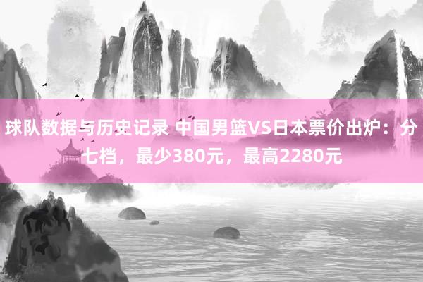 球队数据与历史记录 中国男篮VS日本票价出炉:分七档,最少380元,最高2280元