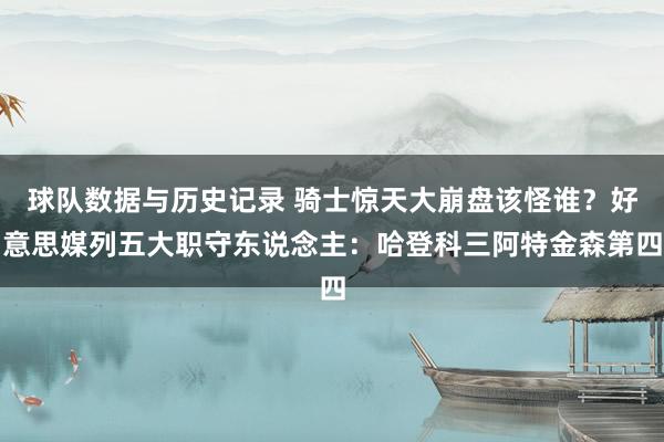 球队数据与历史记录 骑士惊天大崩盘该怪谁？好意思媒列五大职守东说念主：哈登科三阿特金森第四
