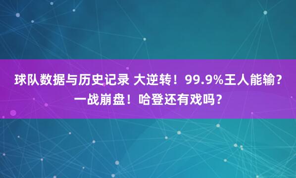 球队数据与历史记录 大逆转！99.9%王人能输？一战崩盘！哈登还有戏吗？