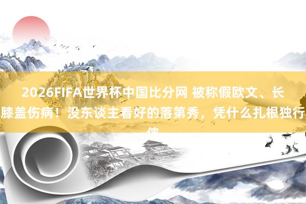 2026FIFA世界杯中国比分网 被称假欧文、长年膝盖伤病！没东谈主看好的落第秀，凭什么扎根独行侠