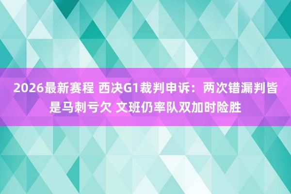 2026最新赛程 西决G1裁判申诉:两次错漏判皆是马刺亏欠 文班仍率队双加时险胜