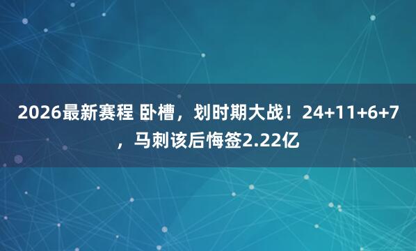 2026最新赛程 卧槽，划时期大战！24+11+6+7，马刺该后悔签2.22亿