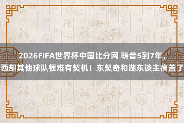 2026FIFA世界杯中国比分网 畴昔5到7年，西部其他球队很难有契机！东契奇和湖东谈主痛苦了