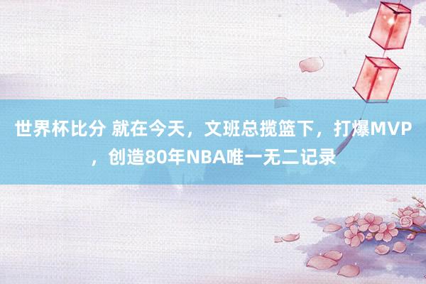 世界杯比分 就在今天，文班总揽篮下，打爆MVP，创造80年NBA唯一无二记录