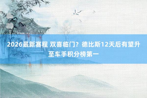 2026最新赛程 双喜临门？德比斯12天后有望升至车手积分榜第一