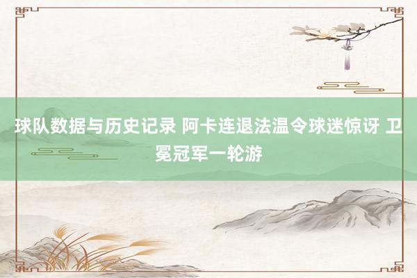 球队数据与历史记录 阿卡连退法温令球迷惊讶 卫冕冠军一轮游