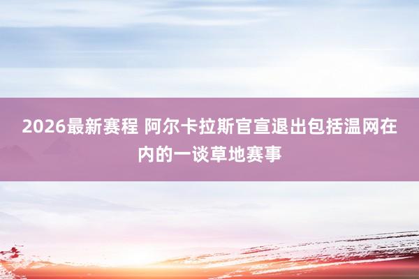2026最新赛程 阿尔卡拉斯官宣退出包括温网在内的一谈草地赛事