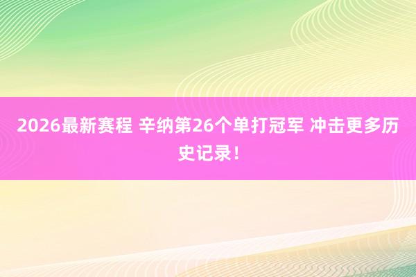2026最新赛程 辛纳第26个单打冠军 冲击更多历史记录!