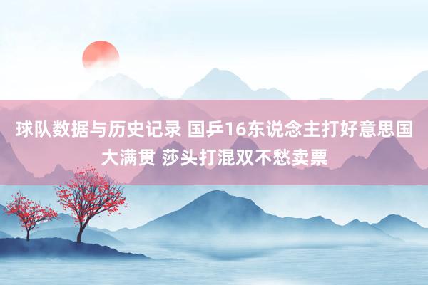 球队数据与历史记录 国乒16东说念主打好意思国大满贯 莎头打混双不愁卖票