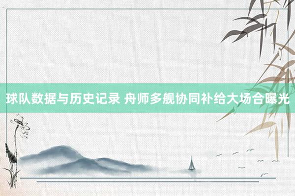 球队数据与历史记录 舟师多舰协同补给大场合曝光