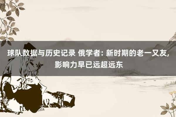 球队数据与历史记录 俄学者: 新时期的老一又友， 影响力早已远超远东