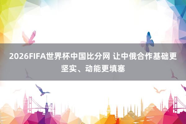 2026FIFA世界杯中国比分网 让中俄合作基础更坚实、动能更填塞