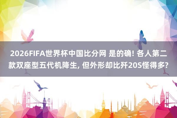 2026FIFA世界杯中国比分网 是的确! 各人第二款双座型五代机降生， 但外形却比歼20S怪得多?