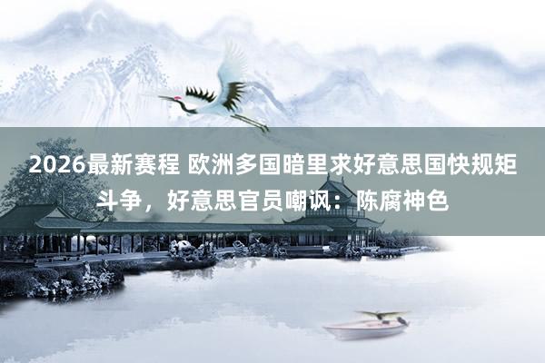 2026最新赛程 欧洲多国暗里求好意思国快规矩斗争，好意思官员嘲讽：陈腐神色