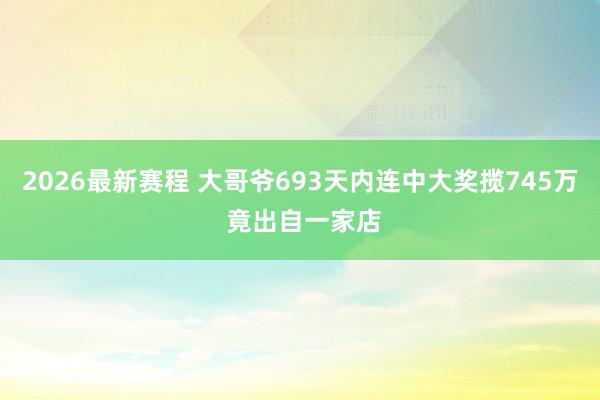 2026最新赛程 大哥爷693天内连中大奖揽745万 竟出自一家店